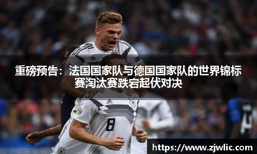 重磅预告：法国国家队与德国国家队的世界锦标赛淘汰赛跌宕起伏对决