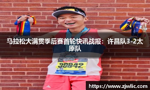 马拉松大满贯季后赛首轮快讯战报：许昌队3-2太原队