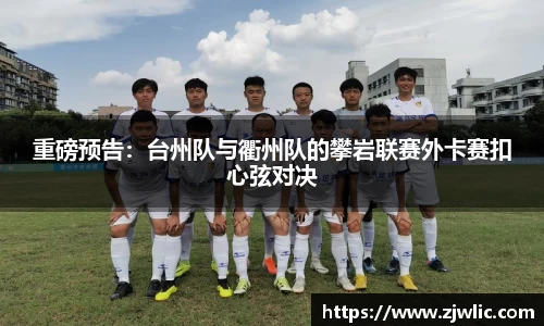 重磅预告：台州队与衢州队的攀岩联赛外卡赛扣心弦对决