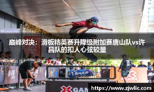 巅峰对决：滑板精英赛升降级附加赛唐山队vs许昌队的扣人心弦较量