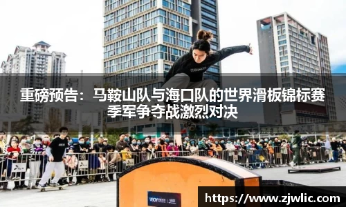 重磅预告：马鞍山队与海口队的世界滑板锦标赛季军争夺战激烈对决