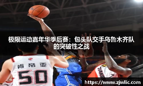 极限运动嘉年华季后赛：包头队交手乌鲁木齐队的突破性之战