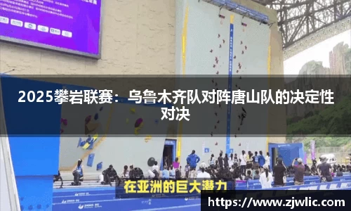 2025攀岩联赛：乌鲁木齐队对阵唐山队的决定性对决