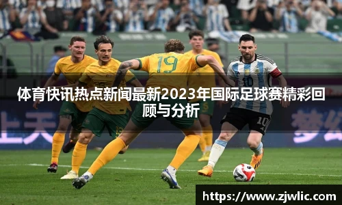 体育快讯热点新闻最新2023年国际足球赛精彩回顾与分析