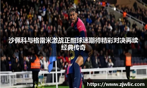 沙佩科与格雷米激战正酣球迷期待精彩对决再续经典传奇