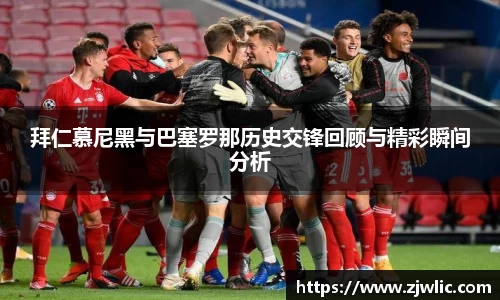 拜仁慕尼黑与巴塞罗那历史交锋回顾与精彩瞬间分析